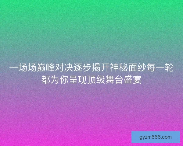 一场场巅峰对决逐步揭开神秘面纱每一轮都为你呈现顶级舞台盛宴